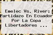 Emelec Vs. River: Partidazo En Ecuador Por La <b>Copa Libertadores</b> ...