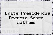 Emite Presidencia Decreto Sobre <b>autismo</b>