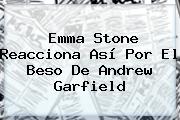Emma Stone Reacciona Así Por El Beso De <b>Andrew Garfield</b>