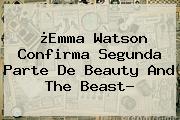 ¿<b>Emma Watson</b> Confirma Segunda Parte De Beauty And The Beast?