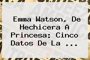 <b>Emma Watson</b>, De Hechicera A Princesa: Cinco Datos De La ...