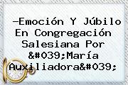Ver emocion y jubilo en congregacion salesiana por 039maria auxiliadora039 ?Emoción Y Júbilo En Congregación Salesiana Por '<b>María Auxiliadora</b>'