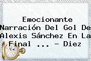 Emocionante Narración Del Gol De <b>Alexis Sánchez</b> En La Final <b>...</b> - Diez