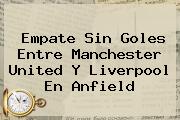 Empate Sin Goles Entre <b>Manchester United</b> Y Liverpool En Anfield