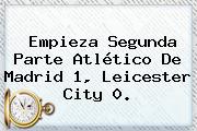 Empieza Segunda Parte <b>Atlético</b> De <b>Madrid</b> 1, Leicester City 0.