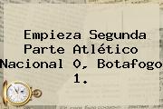 Empieza Segunda Parte <b>Atlético Nacional</b> 0, Botafogo 1.