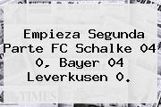 Empieza Segunda Parte FC Schalke 04 0, <b>Bayer 04 Leverkusen</b> 0.