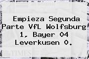 Empieza Segunda Parte VfL Wolfsburg 1, <b>Bayer 04 Leverkusen</b> 0.