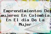 Ver emprendimientos de mujeres en colombia en el dia de la mujer Emprendimientos De <b>mujeres En Colombia</b> En El <b>dia De La Mujer</b>