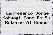 Empresario <b>Jorge Kahwagi</b> Gana En Su Retorno Al Boxeo