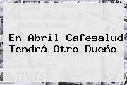 En Abril <b>Cafesalud</b> Tendrá Otro Dueño