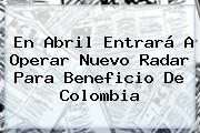 En Abril Entrará A Operar Nuevo Radar Para Beneficio De <b>Colombia</b>