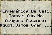 En <b>América De Cali</b>, Torres Aún No Asegura Ascenso: "Dimos Gran ...