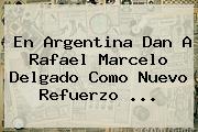 En Argentina Dan A <b>Rafael Marcelo Delgado</b> Como Nuevo Refuerzo ...