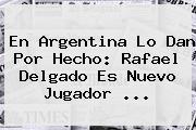 En Argentina Lo Dan Por Hecho: <b>Rafael Delgado</b> Es Nuevo Jugador ...