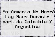 En Armenia No Habrá Ley Seca Durante <b>partido Colombia</b> Y <b>Argentina</b>