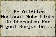 En Atlético <b>Nacional</b> Sube Lista De Oferentes Por Miguel Borja: De ...