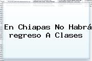 En Chiapas No Habrá <b>regreso A Clases</b>
