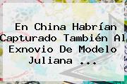 En China Habrían Capturado También Al Exnovio De Modelo <b>Juliana</b> <b>...</b>