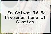 En <b>Chivas TV</b> Se Preparan Para El Clásico