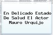 En Delicado Estado De Salud El Actor <b>Mauro Urquijo</b>