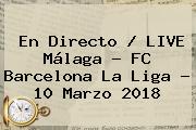 En Directo / LIVE Málaga - FC <b>Barcelona</b> La Liga - 10 Marzo 2018