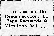 En <b>Domingo De Resurrección</b>, El Papa Recuerda A Víctimas Del <b>...</b>