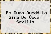 En Duda Quedó La Gira De <b>Óscar Sevilla</b>