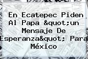 En <b>Ecatepec</b> Piden Al Papa "un Mensaje De Esperanza" Para México