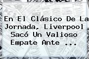 En El Clásico De La Jornada, Liverpool Sacó Un Valioso Empate Ante ...