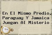 En El Mismo Predio, Paraguay Y <b>Jamaica</b> Juegan Al Misterio