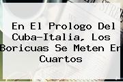 En El Prologo Del Cuba-<b>Italia</b>, Los Boricuas Se Meten En Cuartos