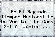 En El Segundo Tiempo: <b>Nacional</b> Le Da Vuelta Y Le Gana 2-1 Al <b>Júnior</b> ...