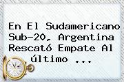En El <b>Sudamericano Sub</b>-<b>20</b>, Argentina Rescató Empate Al último ...