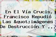 En El <b>Vía Crucis</b>, Francisco Repudió Las "imágenes De Destrucción Y ...