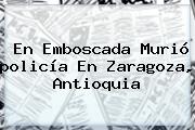 En Emboscada Murió <b>policía</b> En Zaragoza, Antioquia