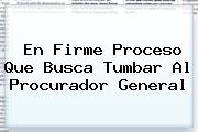 <i>En Firme Proceso Que Busca Tumbar Al Procurador General</i>