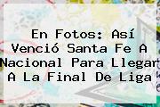 Ver en fotos asi vencio santa fe a nacional para llegar a la final de liga En Fotos: Así Venció <b>Santa Fe</b> A <b>Nacional</b> Para Llegar A La Final De Liga