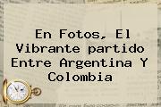 En Fotos, El Vibrante <b>partido</b> Entre <b>Argentina</b> Y <b>Colombia</b>