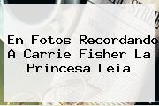 En Fotos Recordando A <b>Carrie Fisher</b> La Princesa Leia
