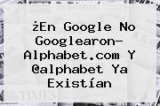 ¿En Google No Googlearon? <b>Alphabet</b>.com Y @<b>alphabet</b> Ya Existían