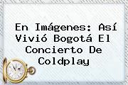 En Imágenes: Así Vivió Bogotá El Concierto De <b>Coldplay</b>