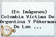 Ver en imagenes colombia victima de argentina y pekerman de las (En Imágenes) <b>Colombia</b> Víctima De Argentina Y Pékerman De Las ...