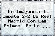 En Imágenes: El Empate 2-2 De <b>Real Madrid</b> Con <b>Las Palmas</b>, En La ...