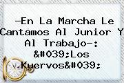 ?En La Marcha Le Cantamos Al <b>Junior</b> Y Al Trabajo?: 'Los Kuervos'