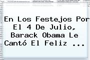 En Los Festejos Por El <b>4 De Julio</b>, Barack Obama Le Cantó El Feliz ...