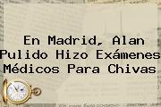 En Madrid, <b>Alan Pulido</b> Hizo Exámenes Médicos Para Chivas