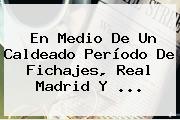 En Medio De Un Caldeado Período De Fichajes, <b>Real Madrid</b> Y ...