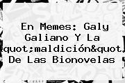 En Memes: <b>Galy Galiano</b> Y La "maldición" De Las Bionovelas