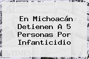 En Michoacán Detienen A 5 Personas Por Infanticidio